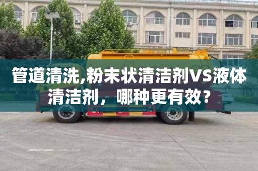 管道清洗,粉末状清洁剂VS液体清洁剂，哪种更有效？