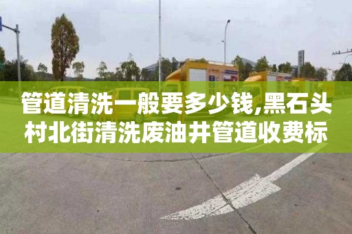 管道清洗一般要多少钱,黑石头村北街清洗废油井管道收费标准