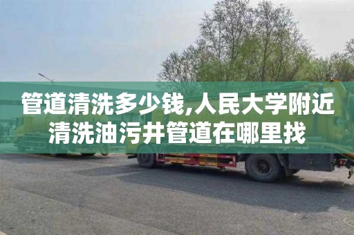 管道清洗多少钱,人民大学附近清洗油污井管道在哪里找