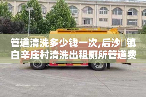 管道清洗多少钱一次,后沙硲镇白辛庄村清洗出租厕所管道费用