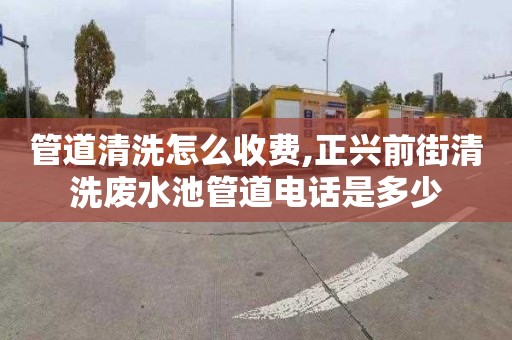 管道清洗怎么收费,正兴前街清洗废水池管道电话是多少