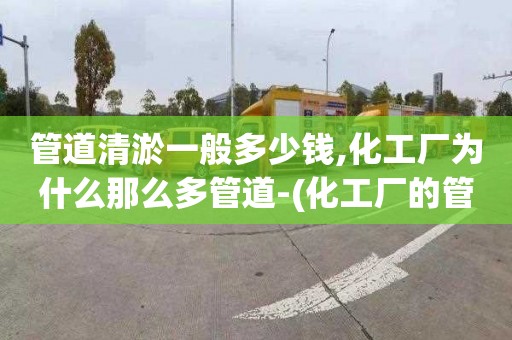 管道清淤一般多少钱,化工厂为什么那么多管道-(化工厂的管道为啥都是弯的)