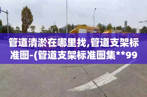 管道清淤在哪里找,管道支架标准图-(管道支架标准图集**99)