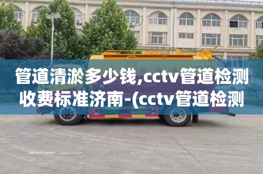 管道清淤多少钱,cctv管道检测收费标准济南-(cctv管道检测资质怎么办理)