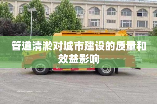 管道清淤对城市建设的质量和效益影响