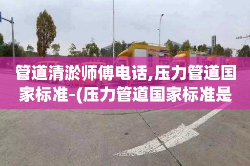 管道清淤师傅电话,压力管道国家标准-(压力管道国家标准是什么)