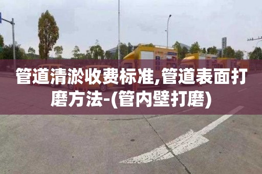 管道清淤收费标准,管道表面打磨方法-(管内壁打磨)