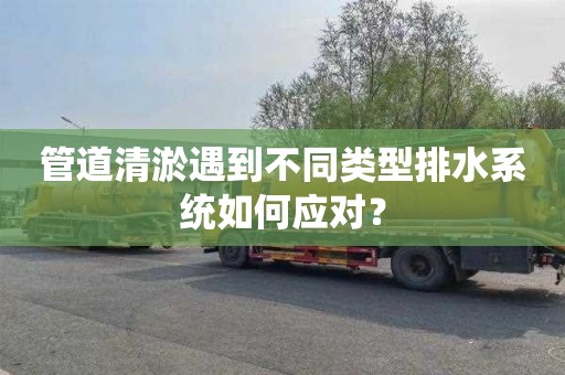 管道清淤遇到不同类型排水系统如何应对？