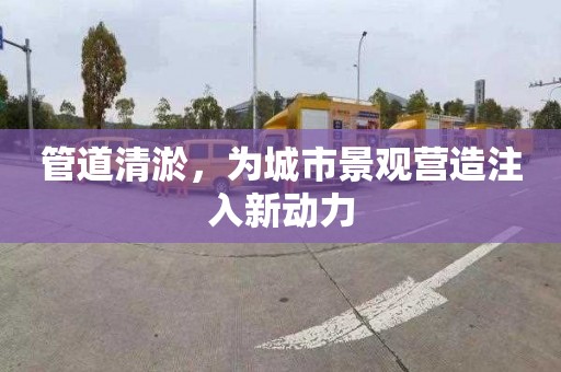 管道清淤，为城市景观营造注入新动力