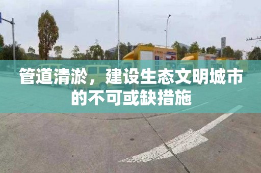 管道清淤，建设生态文明城市的不可或缺措施