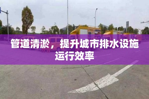 管道清淤，提升城市排水设施运行效率