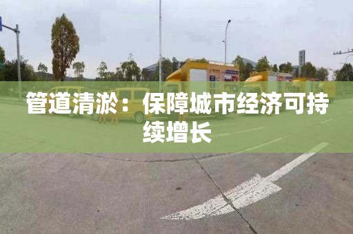 管道清淤：保障城市经济可持续增长