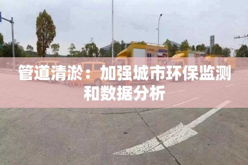 管道清淤：加强城市环保监测和数据分析