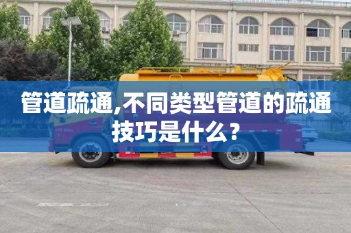 管道疏通,不同类型管道的疏通技巧是什么？