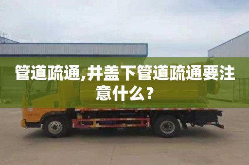 管道疏通,井盖下管道疏通要注意什么？