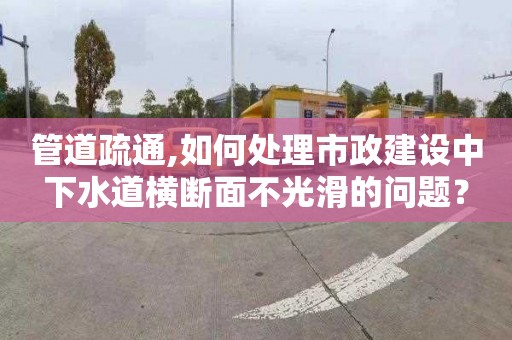 管道疏通,如何处理市政建设中下水道横断面不光滑的问题？