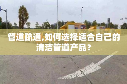 管道疏通,如何选择适合自己的清洁管道产品？