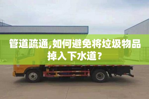 管道疏通,如何避免将垃圾物品掉入下水道？