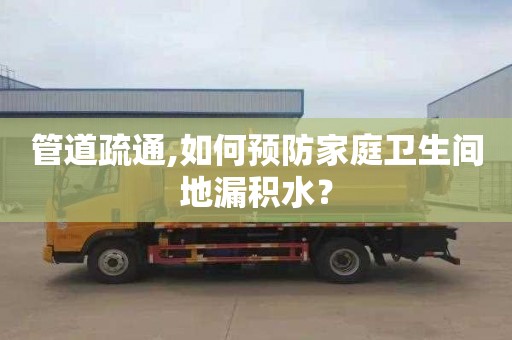 管道疏通,如何预防家庭卫生间地漏积水？