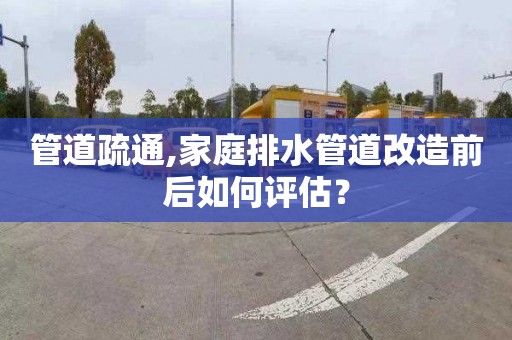 管道疏通,家庭排水管道改造前后如何评估？