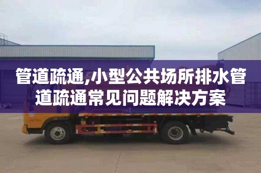 管道疏通,小型公共场所排水管道疏通常见问题解决方案