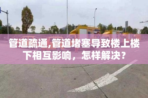 管道疏通,管道堵塞导致楼上楼下相互影响，怎样解决？