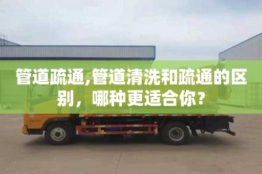 管道疏通,管道清洗和疏通的区别，哪种更适合你？