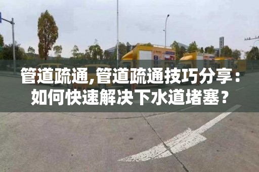 管道疏通,管道疏通技巧分享：如何快速解决下水道堵塞？