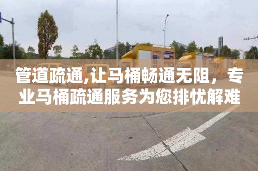 管道疏通,让马桶畅通无阻，专业马桶疏通服务为您排忧解难