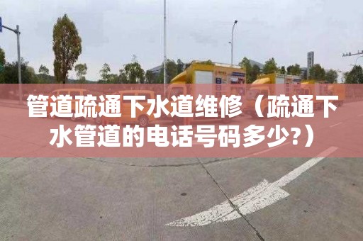 管道疏通下水道维修（疏通下水管道的电话号码多少?）