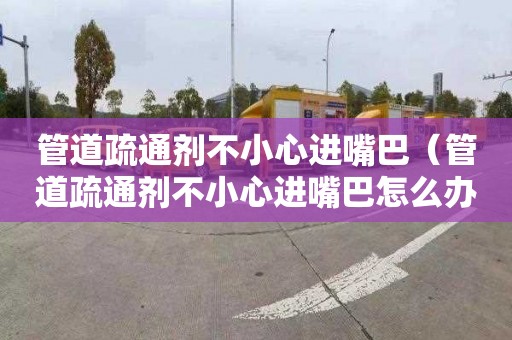 管道疏通剂不小心进嘴巴（管道疏通剂不小心进嘴巴怎么办）