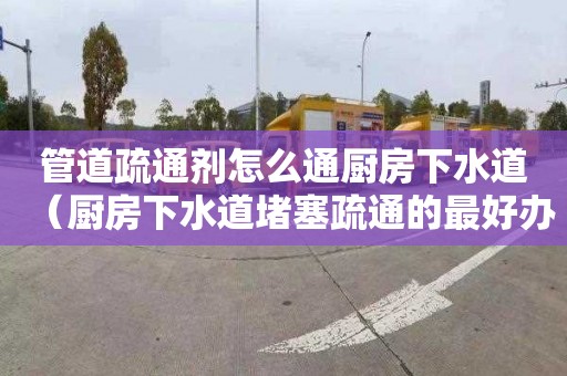 管道疏通剂怎么通厨房下水道（厨房下水道堵塞疏通的最好办）