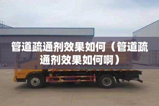 管道疏通剂效果如何（管道疏通剂效果如何啊）