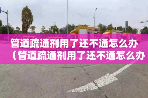 管道疏通剂用了还不通怎么办（管道疏通剂用了还不通怎么办?）