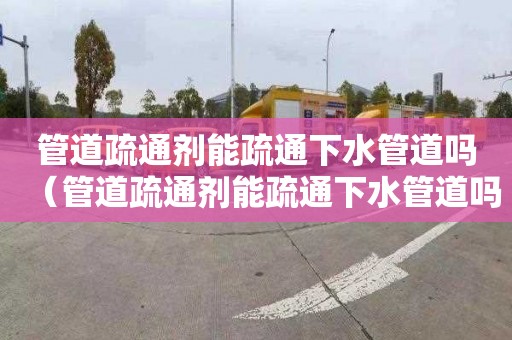 管道疏通剂能疏通下水管道吗（管道疏通剂能疏通下水管道吗）