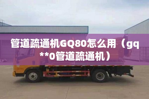 管道疏通机GQ80怎么用（gq**0管道疏通机）