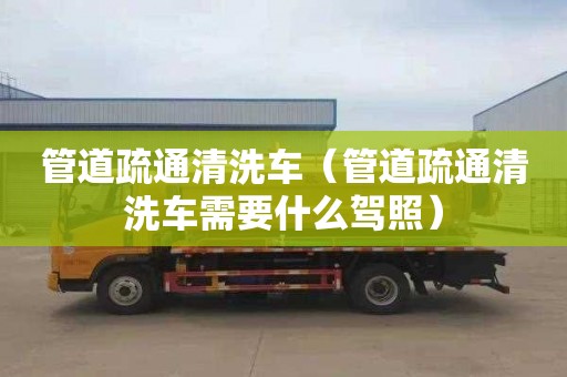 管道疏通清洗车（管道疏通清洗车需要什么驾照）