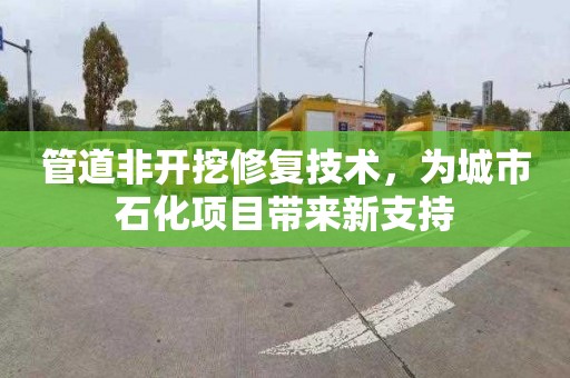 管道非开挖修复技术，为城市石化项目带来新支持