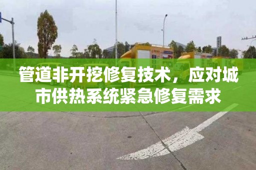 管道非开挖修复技术，应对城市供热系统紧急修复需求