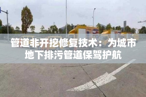 管道非开挖修复技术：为城市地下排污管道保驾护航