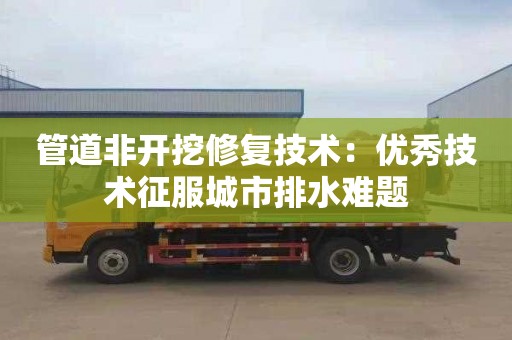 管道非开挖修复技术：优秀技术征服城市排水难题