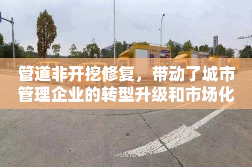 管道非开挖修复，带动了城市管理企业的转型升级和市场化竞争