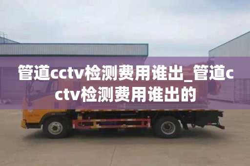 管道cctv检测费用谁出_管道cctv检测费用谁出的