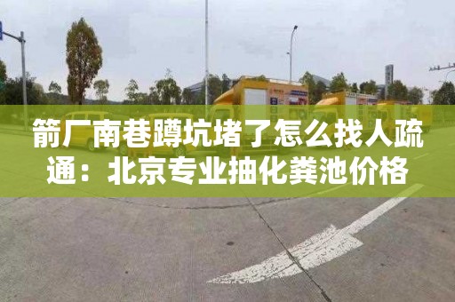 箭厂南巷蹲坑堵了怎么找人疏通：北京专业抽化粪池价格