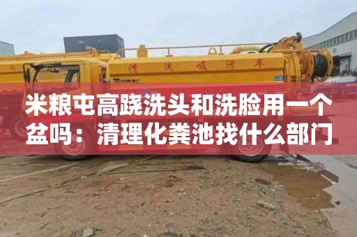 米粮屯高跷洗头和洗脸用一个盆吗：清理化粪池找什么部门