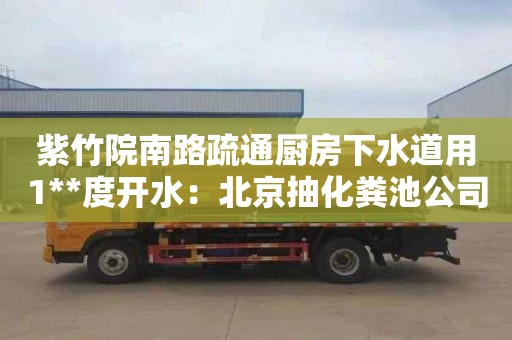 紫竹院南路疏通厨房下水道用1**度开水：北京抽化粪池公司