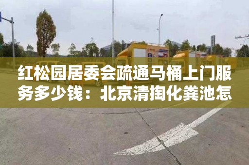 红松园居委会疏通马桶上门服务多少钱：北京清掏化粪池怎么收费