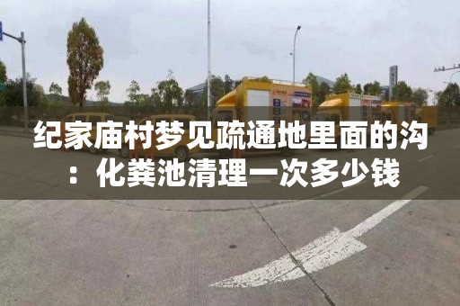 纪家庙村梦见疏通地里面的沟：化粪池清理一次多少钱