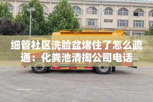 细管社区洗脸盆堵住了怎么疏通：化粪池清掏公司电话