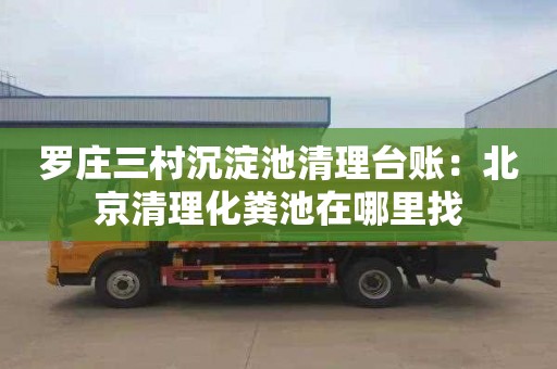 罗庄三村沉淀池清理台账：北京清理化粪池在哪里找